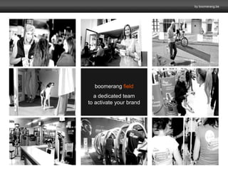 by boomerang.be 
boomerang field 
a dedicated team 
to activate your brand 
 