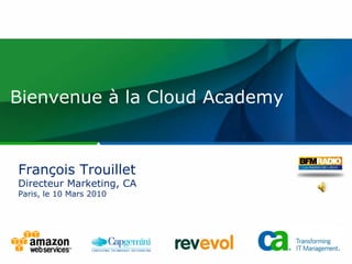 Bienvenue à la Cloud Academy François Trouillet Directeur Marketing, CA Paris, le 10 Mars 2010 