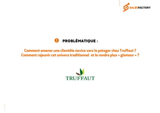 Problématique :
Comment amener une clientèle novice vers le potager chez Truffaut ?
Comment rajeunir cet univers traditionnel et le rendre plus « glamour » ?
 