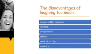 The disadvantages of
laughing too much:
severe, sudden headache
vomiting
double vision
seizure
sensitivity to light
confusion
 