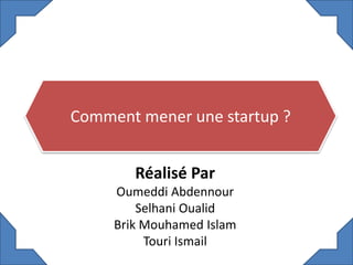 Comment mener une startup ?
Réalisé Par
Oumeddi Abdennour
Selhani Oualid
Brik Mouhamed Islam
Touri Ismail
 
