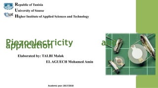 Piezoelectricity andapplication
Republic of Tunisia
University of Sousse
Higher Institute of Applied Sciences and Technology
Academic year: 2017/2018
Elaborated by: TALBI Malak
ELAGUECH Mohamed Amin
 