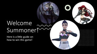 Welcome
Summoner!
Here is a little guide on
how to win this game!
 