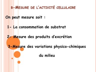 B-MESURE DE L’ACTIVITÉ CELLULAIRE


On peut mesure soit :

1- La consommation de substrat

2- Mesure des produits d’excrétion

 3-Mesure des variations physico-chimiques

                 du milieu
 