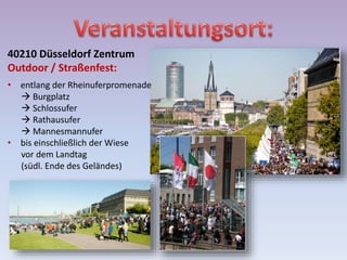 40210 Düsseldorf Zentrum
Outdoor / Straßenfest:
• entlang der Rheinuferpromenade
 Burgplatz
 Schlossufer
 Rathausufer
 Mannesmannufer
• bis einschließlich der Wiese
vor dem Landtag
(südl. Ende des Geländes)
 