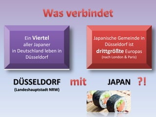 DÜSSELDORF
(Landeshauptstadt NRW)
JAPAN
Ein Viertel
aller Japaner
in Deutschland leben in
Düsseldorf
Japanische Gemeinde in
Düsseldorf ist
drittgrößte Europas
(nach London & Paris)
 