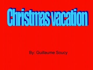 By: Guillaume Soucy Christmas vacation  