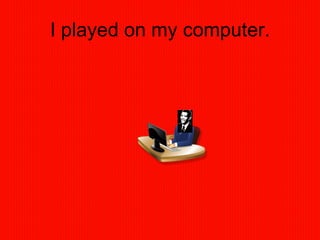 I played on my computer. 
