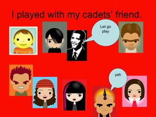 I played with my cadets’ friend.  Let go play yah 