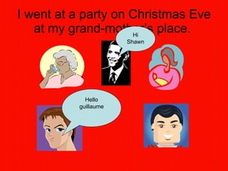 I went at a party on Christmas Eve at my grand-mother’s place.   Hello guillaume Hi Shawn 