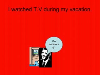 I watched T.V during my vacation. Go senators go 