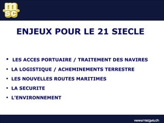 ENJEUX POUR LE 21 SIECLE LES ACCES PORTUAIRE / TRAITEMENT DES NAVIRES LA LOGISTIQUE / ACHEMINEMENTS TERRESTRE LES NOUVELLES ROUTES MARITIMES LA SECURITE L’ENVIRONNEMENT www.mscgva.ch 