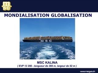MONDIALISATION GLOBALISATION MSC KALINA ( EVP 13 296 -  longueur de 366 m, largeur de 52 m  )   www.mscgva.ch 