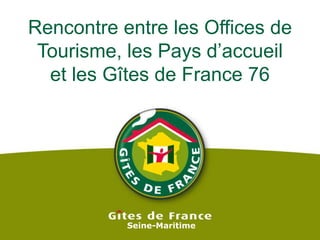 Rencontre entre les Offices de
 Tourisme, les Pays d’accueil
  et les Gîtes de France 76




           Seine-Maritime
 