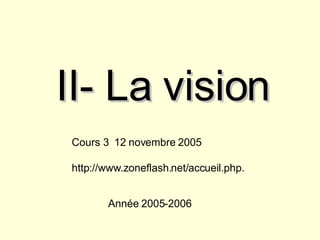 II- La vision Cours 3  12 novembre 2005 http://www.zoneflash.net/accueil.php. Année 2005-2006 