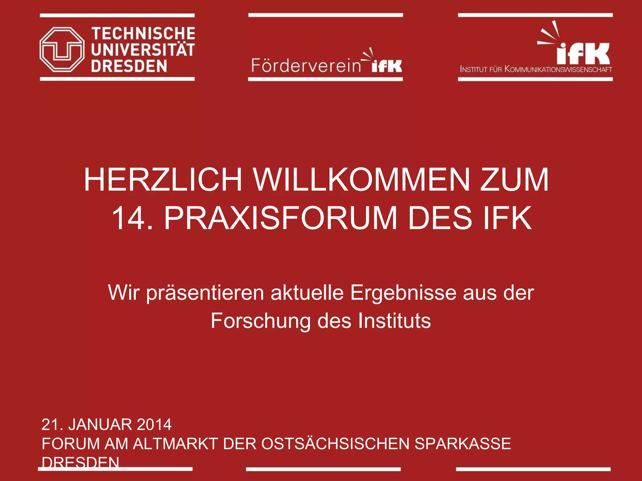 HERZLICH WILLKOMMEN ZUM
14. PRAXISFORUM DES IFK
Wir präsentieren aktuelle Ergebnisse aus der
Forschung des Instituts

21. JANUAR 2014
FORUM AM ALTMARKT DER OSTSÄCHSISCHEN SPARKASSE
DRESDEN

 