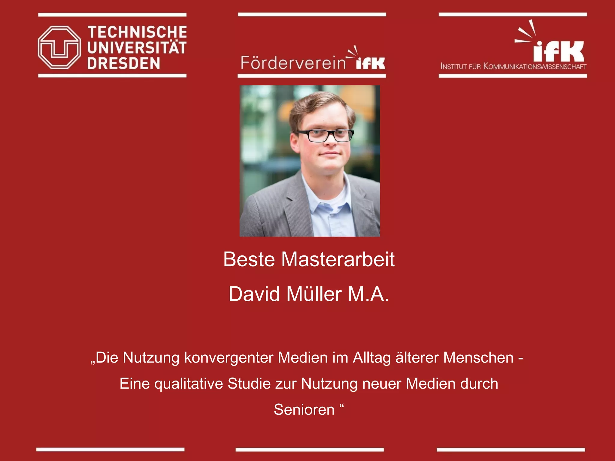 Beste Masterarbeit
David Müller M.A.
„Die Nutzung konvergenter Medien im Alltag älterer Menschen Eine qualitative Studie zur Nutzung neuer Medien durch
Senioren “

 