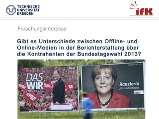 Forschungsinteresse
Gibt es Unterschiede zwischen Offline- und
Online-Medien in der Berichterstattung über
die Kontrahenten der Bundestagswahl 2013?

 