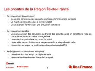 6
Les priorités de la Région Île-de-France
• Développement économique :
• Des outils complémentaires aux lieux d’accueil d...