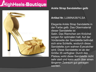 Ankle Strap Sandaletten gelb
Artikel Nr. LUMINA36/YLSA
Elegante Ankle Strap Sandalette in
der Farbe gelb. Das Obermaterial
dieser Sandalette ist
Satin. Das Riemchen am Knöchel
sorgen für optimalen halt. Auf der
Vorderseite der Sandalette befindet
sich eine Schleife, wodurch diese
Sandalette zum wahren Eyecatcher
wird. Diese Sandalette ist ab der
Größe 35 verfügbar. Durch das
Plateau wirkt diese Sandalette nicht
sehr steil und kann auch über einen
längeren Zeitraum gut getragen
werden.
 