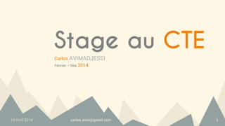 24 Avril 2014 carlos.avim@gmail.com 1
Stage au CTE
Carlos AVIMADJESSI
Février – Mai 2014
 