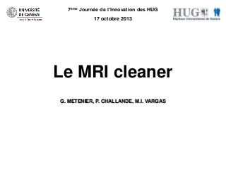 7ème Journée de l’Innovation des HUG
17 octobre 2013

Le MRI cleaner
G. METENIER, P. CHALLANDE, M.I. VARGAS

 