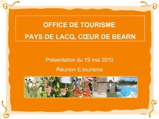 OFFICE DE TOURISME  PAYS DE LACQ, CŒUR DE BEARN Présentation du 19 mai 2010 Réunion E.tourisme 