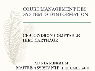 COURS MANAGEMENT DES
SYSTEMES D’INFORMATION
CES REVISION COMPTABLE
IHEC CARTHAGE
SONIA MEKADMI
MAITRE ASSISTANTE IHEC CARTHAGE
 