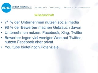 Wissenschaft 71 % der Unternehmen nutzen social media 98 % der Bewerber machen Gebrauch davon Unternehmen nutzen: Facebook, Xing, Twitter Bewerber legen viel weniger Wert auf Twitter, nutzen Facebook eher privat You tube bietet noch Potenziale 