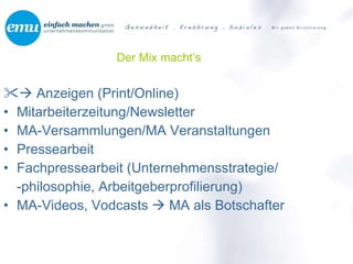 Der Mix macht‘s    Anzeigen (Print/Online) Mitarbeiterzeitung/Newsletter MA-Versammlungen/MA Veranstaltungen Pressearbeit Fachpressearbeit (Unternehmensstrategie/ -philosophie, Arbeitgeberprofilierung) MA-Videos, Vodcasts    MA als Botschafter 