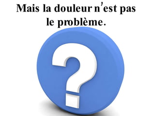 Mais la douleur n’est pas  le problème.  