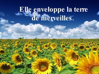 Elle enveloppe la terre de merveilles.  