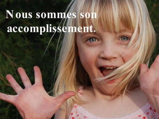 Nous sommes son accomplissement. 