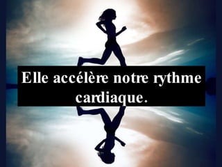 Elle accélère notre rythme cardiaque. 