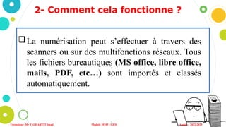 2- Comment cela fonctionne ?
5
Formateur: Mr TALHARTIT Imad Module M105 : GED Année : 2022-2023
La numérisation peut s’effectuer à travers des
scanners ou sur des multifonctions réseaux. Tous
les fichiers bureautiques (MS office, libre office,
mails, PDF, etc…) sont importés et classés
automatiquement.
 