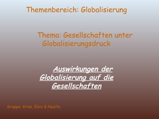 Themenbereich: Globalisierung   Thema: Gesellschaften unter Globalisierungsdruck   Auswirkungen der Globalisierung auf die Gesellschaften Gruppe: Kriss, Esra & Nazife 
