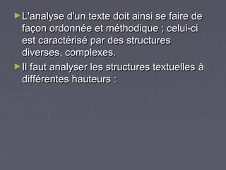 ► L'analyse d'un texte doit ainsi se faire de
  façon ordonnée et méthodique ; celui-ci
  est caractérisé par des structures
  diverses, complexes.
► Il faut analyser les structures textuelles à
  différentes hauteurs :
 