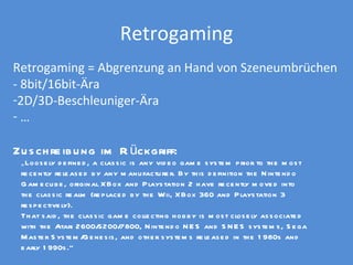 Retrogaming <ul><li>Retrogaming = Abgrenzung an Hand von Szeneumbrüchen  </li></ul><ul><li>- 8bit/16bit-Ära  </li></ul><ul...