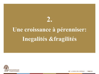 2.
Une croissance à pérenniser:
Inegalités &fragilités
PAGE 13I&P - LE SIECLE DE L'AFRIQUE
 