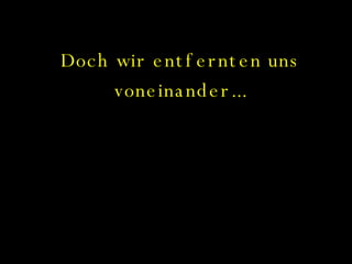 Doch wir entfernten uns voneinander... 