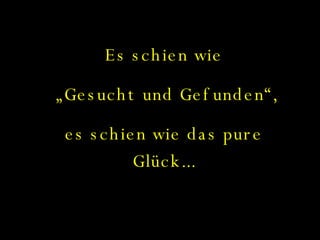 Es schien wie „ Gesucht und Gefunden“, es schien wie das pure Glück... 