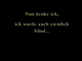 Nun denke ich, ich wurde auch ziemlich blind... 