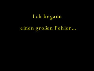 Ich begann  einen großen Fehler... 