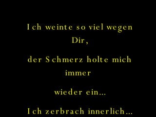 Ich weinte so viel wegen Dir, der Schmerz holte mich immer  wieder ein... Ich zerbrach innerlich... 