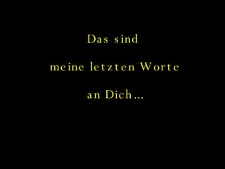 Das sind  meine letzten Worte an Dich... 