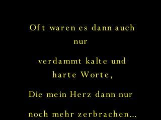 Oft waren es dann auch nur  verdammt kalte und harte Worte, Die mein Herz dann nur  noch mehr zerbrachen... 