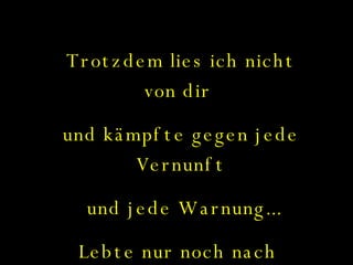 Trotzdem lies ich nicht von dir  und kämpfte gegen jede Vernunft und jede Warnung... Lebte nur noch nach  meinem Herzen... 