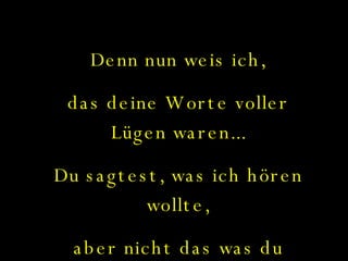 Denn nun weis ich, das deine Worte voller Lügen waren... Du sagtest, was ich hören wollte, aber nicht das was du wolltest!!! 