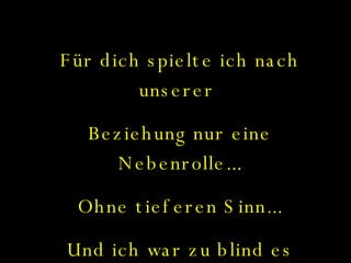 Für dich spielte ich nach unserer  Beziehung nur eine Nebenrolle... Ohne tieferen Sinn... Und ich war zu blind es zu merken... 