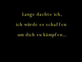 Lange dachte ich, ich würde es schaffen  um dich zu kämpfen... 